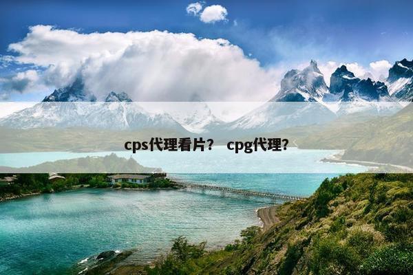 cps代理看片？ cpg代理？