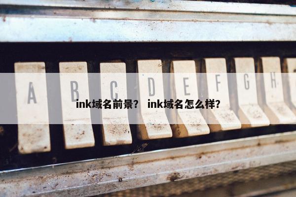 ink域名前景？ ink域名怎么样？