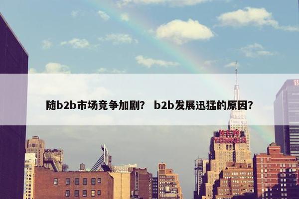 随b2b市场竞争加剧？ b2b发展迅猛的原因？