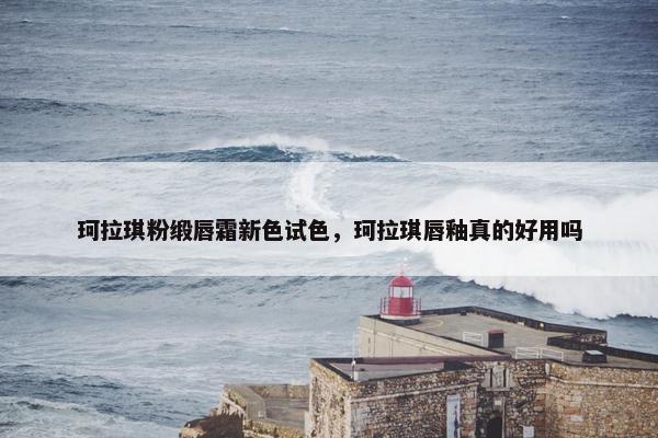 珂拉琪粉缎唇霜新色试色，珂拉琪唇釉真的好用吗