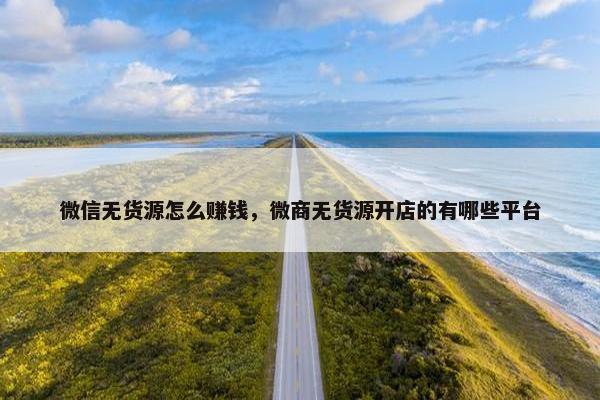 微信无货源怎么赚钱，微商无货源开店的有哪些平台