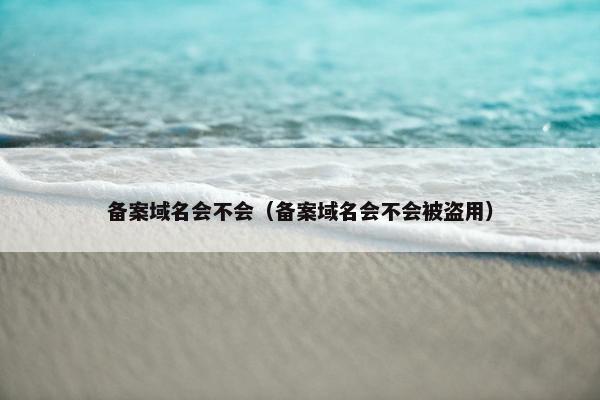 备案域名会不会（备案域名会不会被盗用）