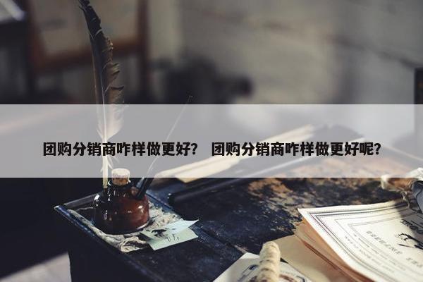团购分销商咋样做更好？ 团购分销商咋样做更好呢？