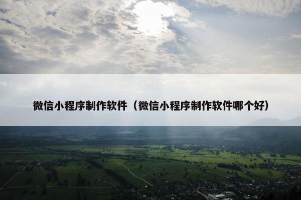 微信小程序制作软件（微信小程序制作软件哪个好）