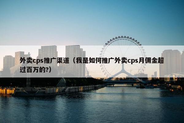 外卖cps推广渠道（我是如何推广外卖cps月佣金超过百万的?）