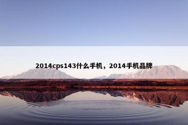 2014cps143什么手机，2014手机品牌