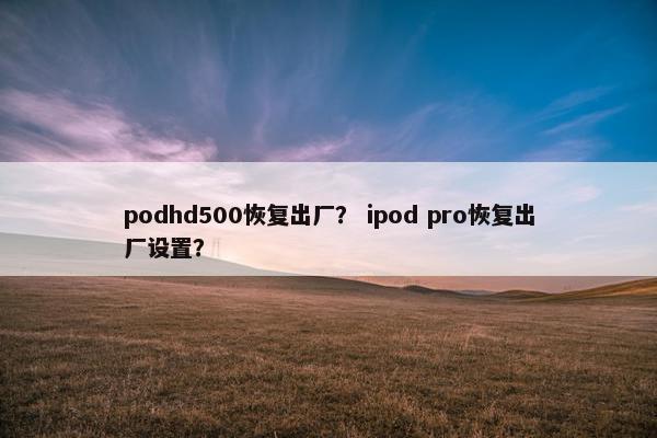 podhd500恢复出厂？ ipod pro恢复出厂设置？