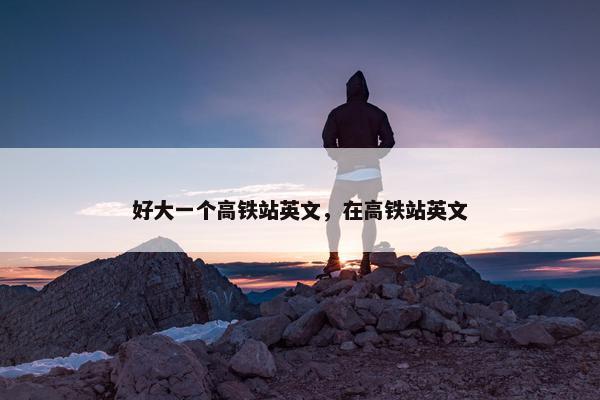 好大一个高铁站英文，在高铁站英文