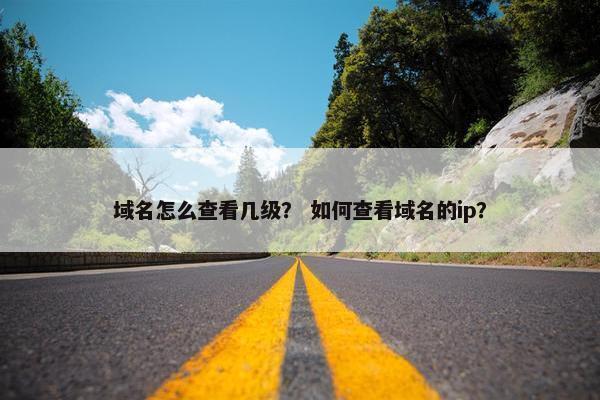 域名怎么查看几级？ 如何查看域名的ip？