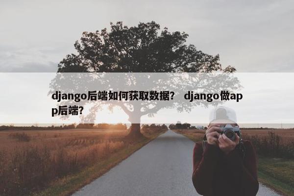 django后端如何获取数据？ django做app后端？