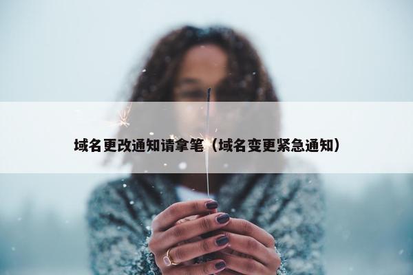 域名更改通知请拿笔（域名变更紧急通知）