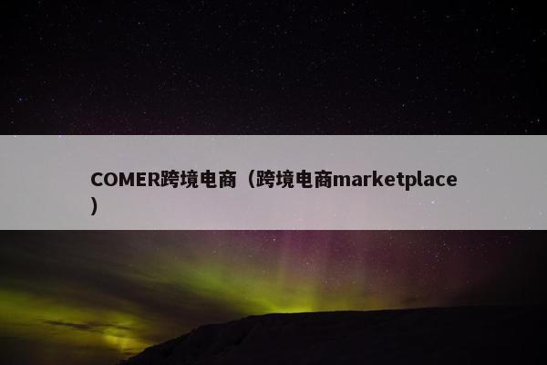COMER跨境电商（跨境电商marketplace）