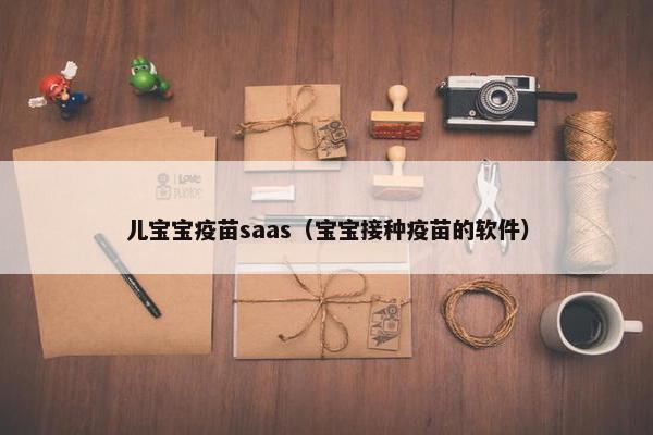 儿宝宝疫苗saas（宝宝接种疫苗的软件）