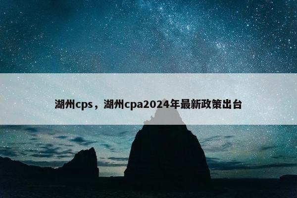湖州cps，湖州cpa2024年最新政策出台