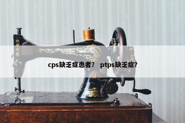 cps缺乏症患者？ ptps缺乏症？