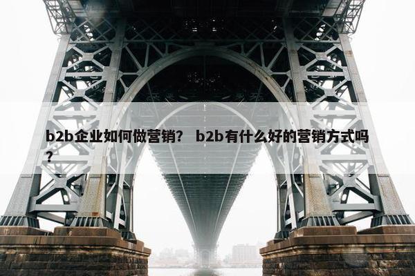 b2b企业如何做营销？ b2b有什么好的营销方式吗？