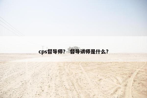 cps督导师？ 督导讲师是什么？