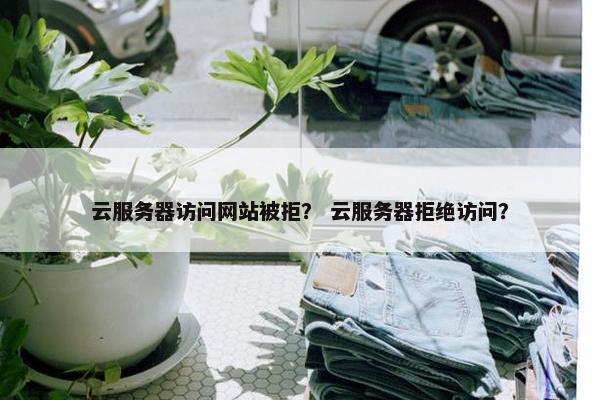 云服务器访问网站被拒？ 云服务器拒绝访问？