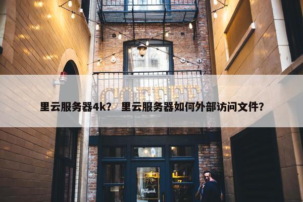 里云服务器4k？ 里云服务器如何外部访问文件？