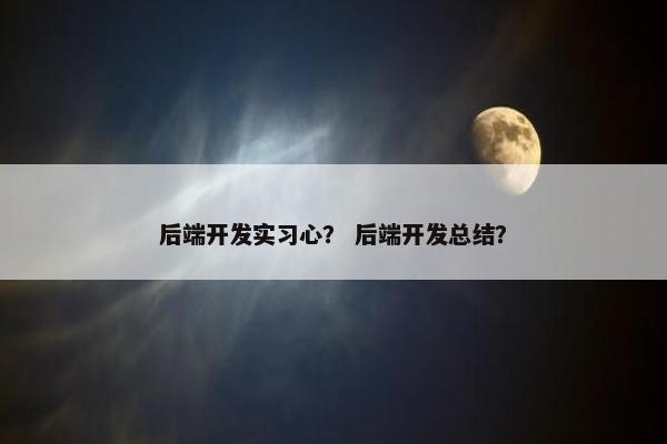 后端开发实习心? 后端开发总结? 后端开发实习心? 后端开发总结?
