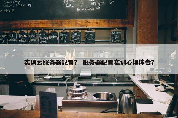 实训云服务器配置？ 服务器配置实训心得体会？