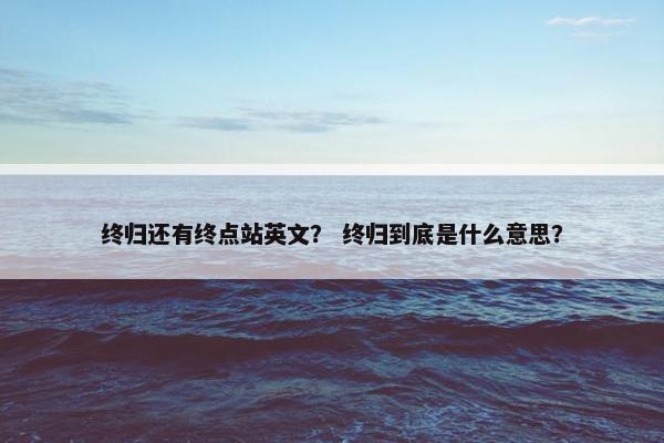 终归还有终点站英文？ 终归到底是什么意思？