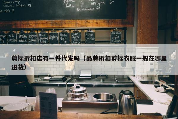 剪标折扣店有一件代发吗（品牌折扣剪标衣服一般在哪里进货）