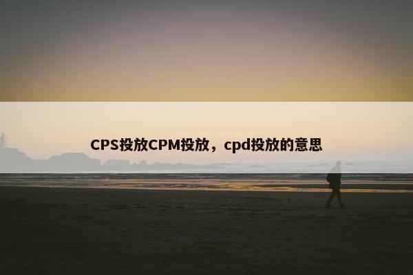 CPS投放CPM投放，cpd投放的意思
