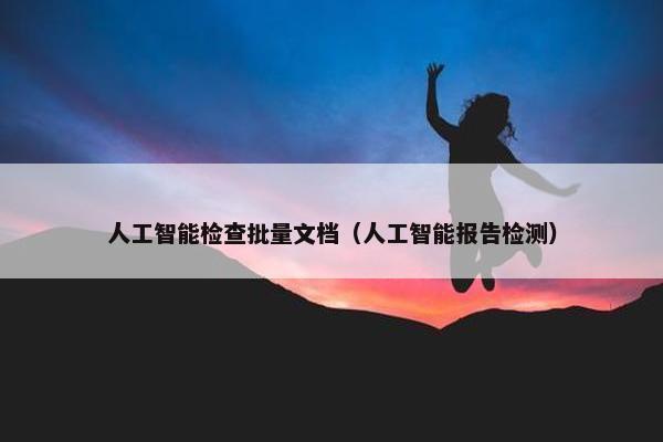 人工智能检查批量文档（人工智能报告检测）