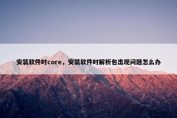 安装软件时core，安装软件时解析包出现问题怎么办
