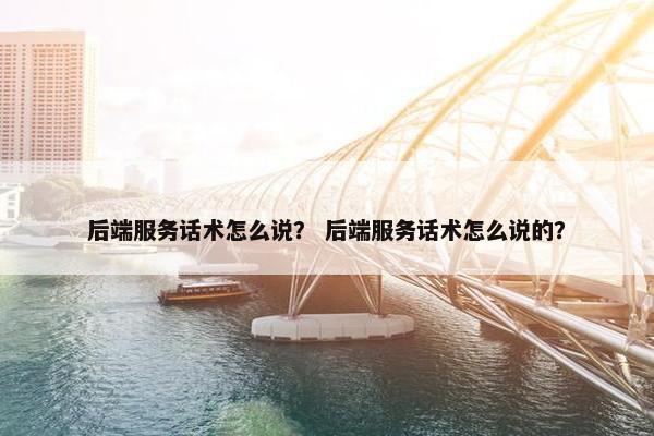后端服务话术怎么说？ 后端服务话术怎么说的？
