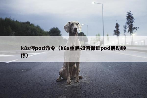 k8s停pod命令（k8s重启如何保证pod启动顺序）