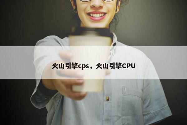 火山引擎cps，火山引擎CPU