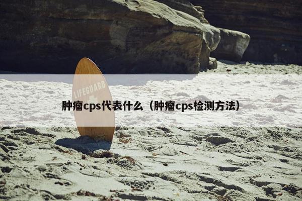 肿瘤cps代表什么（肿瘤cps检测方法）