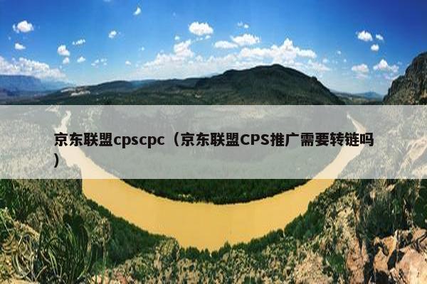 京东联盟cpscpc（京东联盟CPS推广需要转链吗）