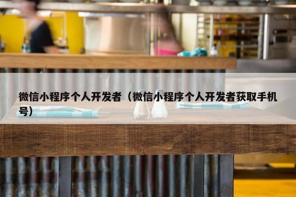 微信小程序个人开发者(微信小程序个人开发者获取手机号) 微信小程序个人开发者(微信小程序个人开发者获取手机号)