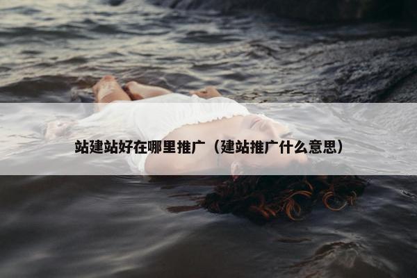 站建站好在哪里推广（建站推广什么意思）