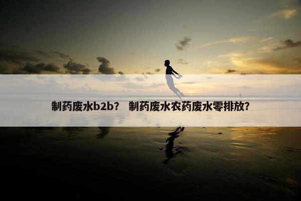 制药废水b2b？ 制药废水农药废水零排放？