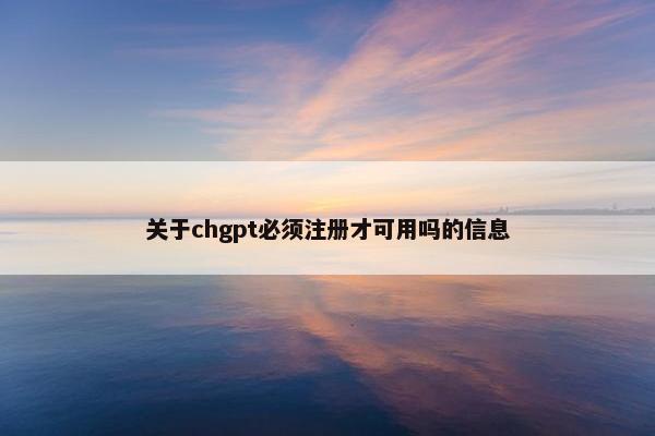 关于chgpt必须注册才可用吗的信息