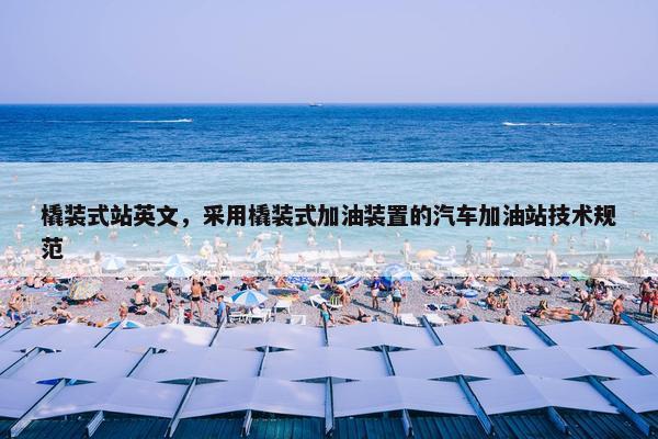 橇装式站英文，采用橇装式加油装置的汽车加油站技术规范