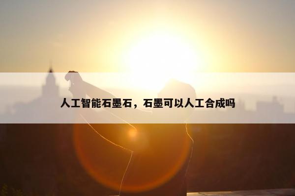 人工智能石墨石，石墨可以人工合成吗