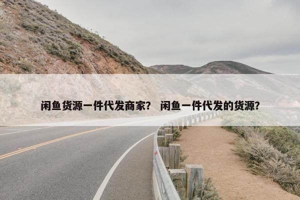 闲鱼货源一件代发商家？ 闲鱼一件代发的货源？