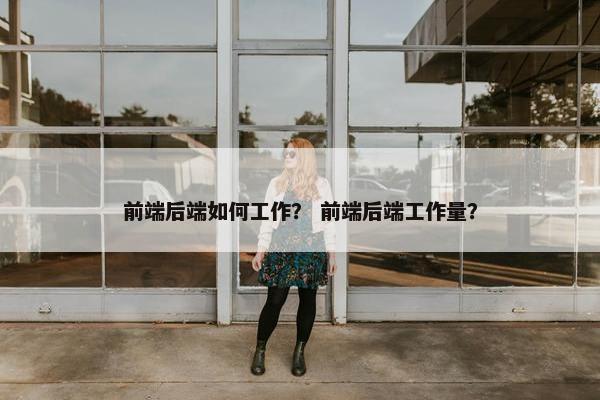 前端后端如何工作？ 前端后端工作量？