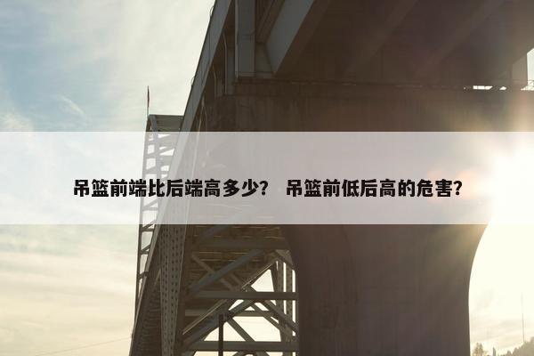 吊篮前端比后端高多少？ 吊篮前低后高的危害？