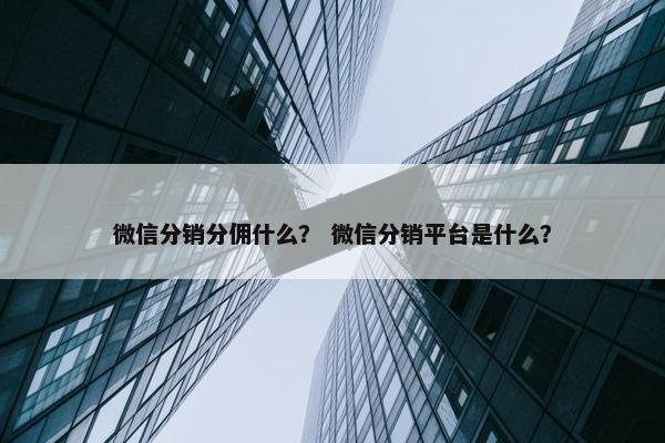 微信分销分佣什么？ 微信分销平台是什么？