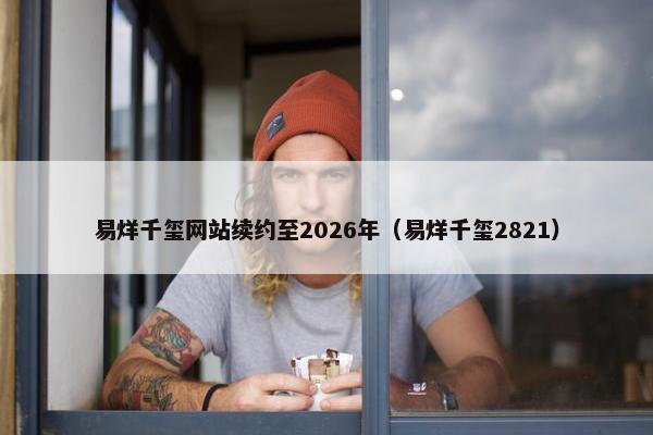 易烊千玺网站续约至2026年（易烊千玺2821）