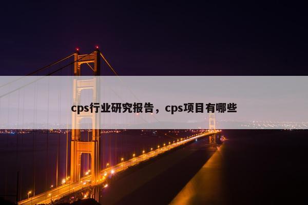 cps行业研究报告,cps项目有哪些 cps行业研究报告,cps项目有哪些