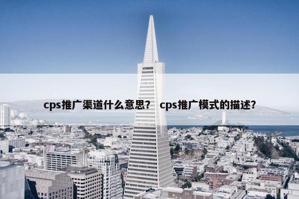 cps推广渠道什么意思？ cps推广模式的描述？