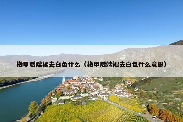 指甲后端褪去白色什么（指甲后端褪去白色什么意思）