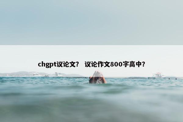 chgpt议论文？ 议论作文800字高中？